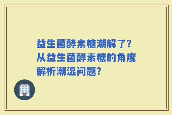 益生菌酵素糖潮解了？从益生菌酵素糖的角度解析潮湿问题？