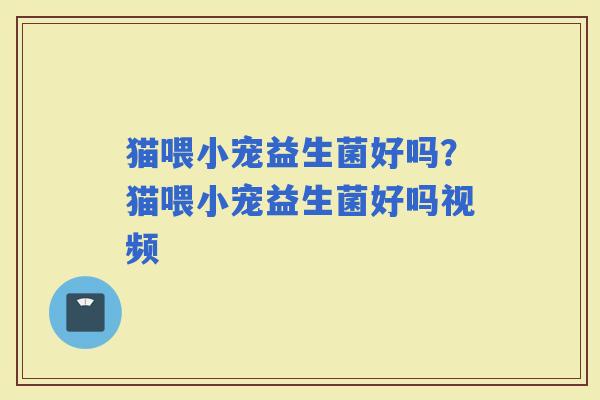 猫喂小宠益生菌好吗？猫喂小宠益生菌好吗视频