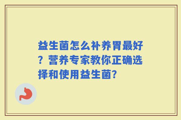 益生菌怎么补养胃好？营养专家教你正确选择和使用益生菌？