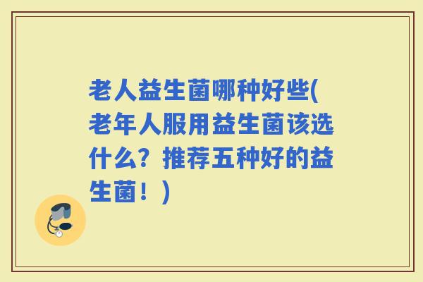老人益生菌哪种好些(老年人服用益生菌该选什么？推荐五种好的益生菌！)