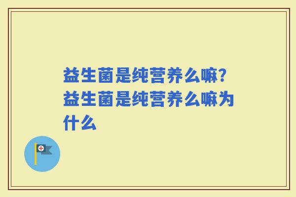 益生菌是纯营养么嘛？益生菌是纯营养么嘛为什么