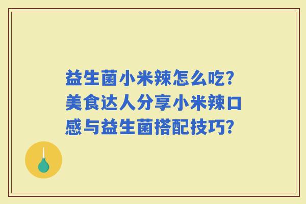 益生菌小米辣怎么吃？美食达人分享小米辣口感与益生菌搭配技巧？