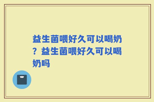 益生菌喂好久可以喝奶？益生菌喂好久可以喝奶吗