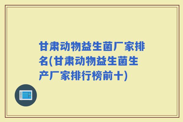 甘肃动物益生菌厂家排名(甘肃动物益生菌生产厂家排行榜前十)