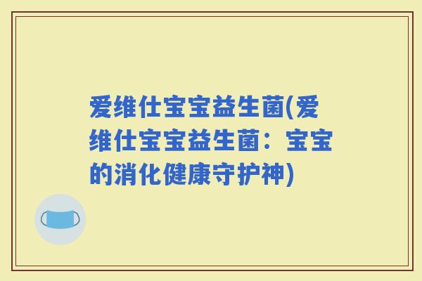 爱维仕宝宝益生菌(爱维仕宝宝益生菌：宝宝的消化健康守护神)