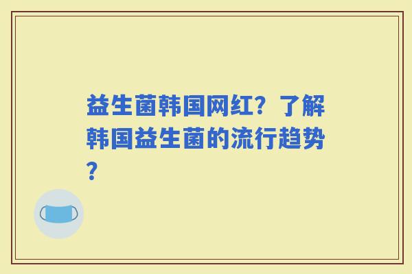 益生菌韩国网红？了解韩国益生菌的流行趋势？
