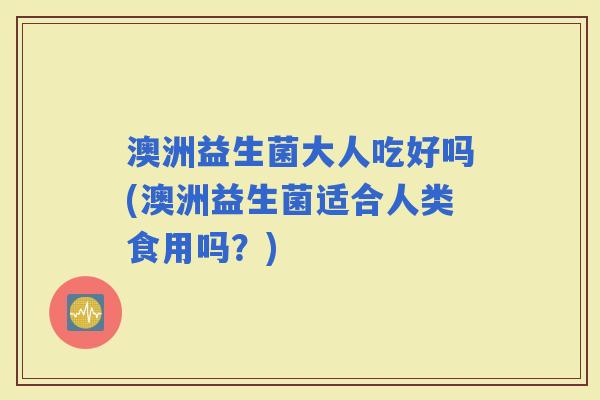 澳洲益生菌大人吃好吗(澳洲益生菌适合人类食用吗？)