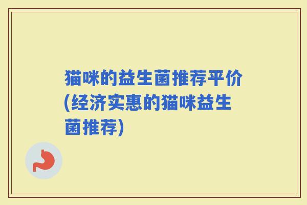 猫咪的益生菌推荐平价(经济实惠的猫咪益生菌推荐)