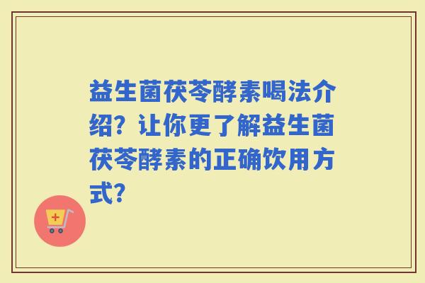 益生菌茯苓酵素喝法介绍？让你更了解益生菌茯苓酵素的正确饮用方式？