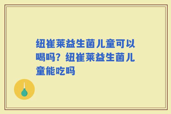 纽崔莱益生菌儿童可以喝吗？纽崔莱益生菌儿童能吃吗