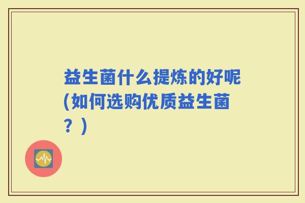 益生菌什么提炼的好呢(如何选购优质益生菌？)