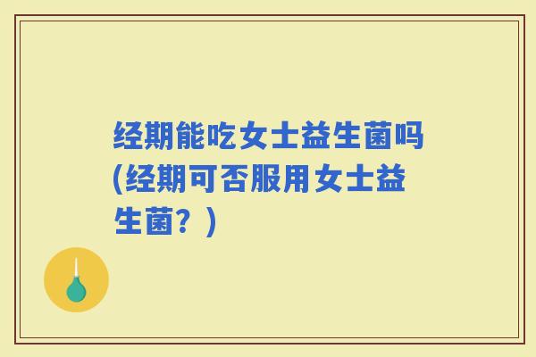 经期能吃女士益生菌吗(经期可否服用女士益生菌？)