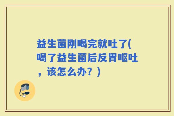 益生菌刚喝完就吐了(喝了益生菌后反胃，该怎么办？)