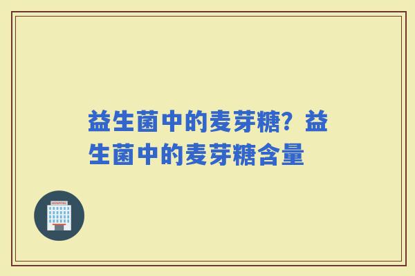 益生菌中的麦芽糖？益生菌中的麦芽糖含量