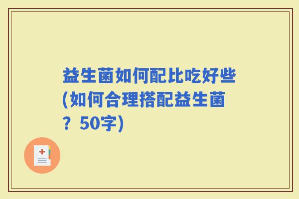 益生菌如何配比吃好些(如何合理搭配益生菌？50字)