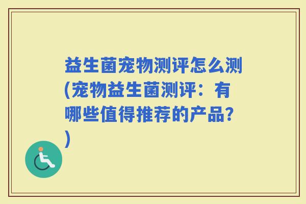 益生菌宠物测评怎么测(宠物益生菌测评：有哪些值得推荐的产品？)