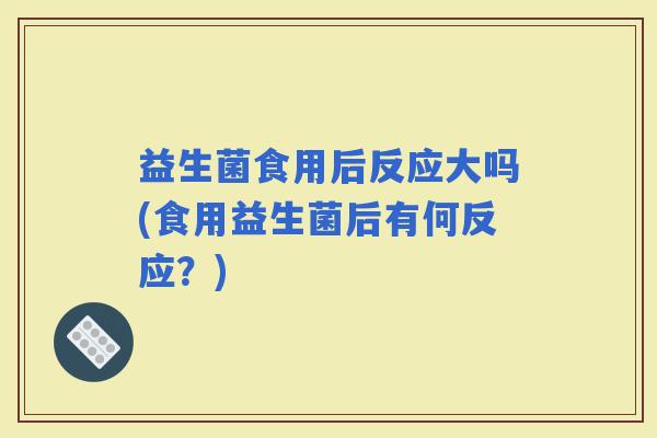 益生菌食用后反应大吗(食用益生菌后有何反应？)