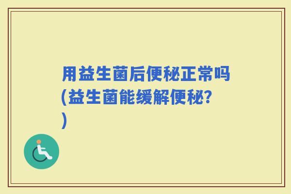 用益生菌后正常吗(益生菌能缓解？)