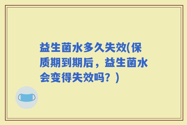 益生菌水多久失效(保质期到期后，益生菌水会变得失效吗？)