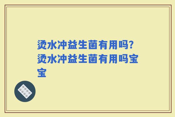 烫水冲益生菌有用吗？烫水冲益生菌有用吗宝宝