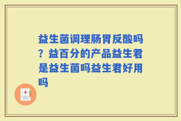益生菌调理肠胃反酸吗？益百分的产品益生君是益生菌吗益生君好用吗