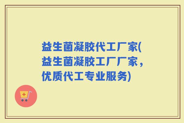 益生菌凝胶代工厂家(益生菌凝胶工厂厂家，优质代工专业服务)