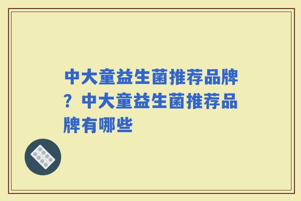 中大童益生菌推荐品牌？中大童益生菌推荐品牌有哪些