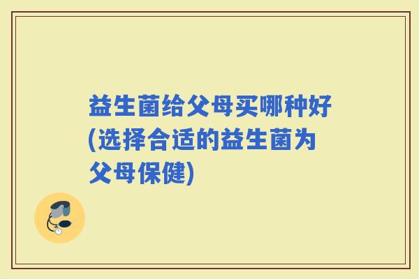 益生菌给父母买哪种好(选择合适的益生菌为父母保健)