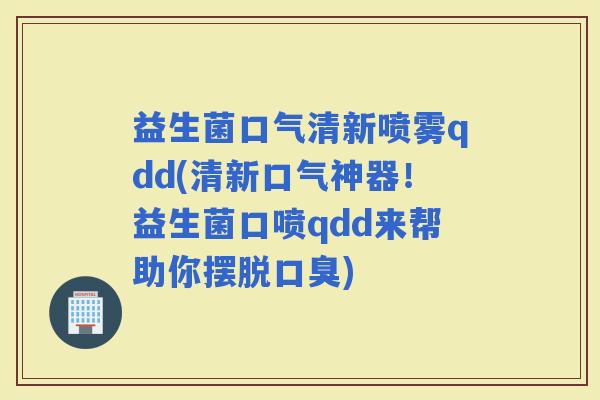 益生菌口气清新喷雾qdd(清新口气神器！益生菌口喷qdd来帮助你摆脱)