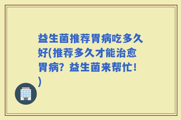 益生菌推荐胃吃多久好(推荐多久才能愈胃？益生菌来帮忙！)
