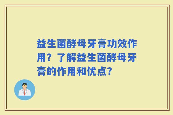 益生菌酵母牙膏功效作用？了解益生菌酵母牙膏的作用和优点？
