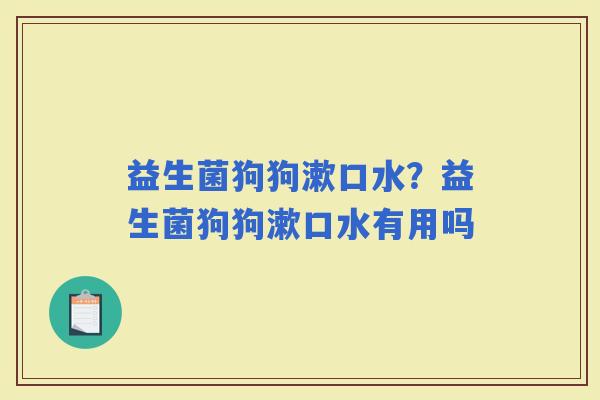 益生菌狗狗漱口水？益生菌狗狗漱口水有用吗
