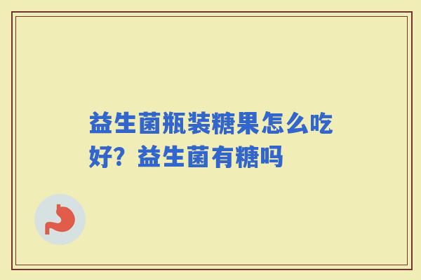 益生菌瓶装糖果怎么吃好？益生菌有糖吗