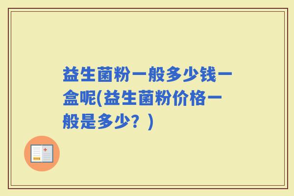 益生菌粉一般多少钱一盒呢(益生菌粉价格一般是多少？)