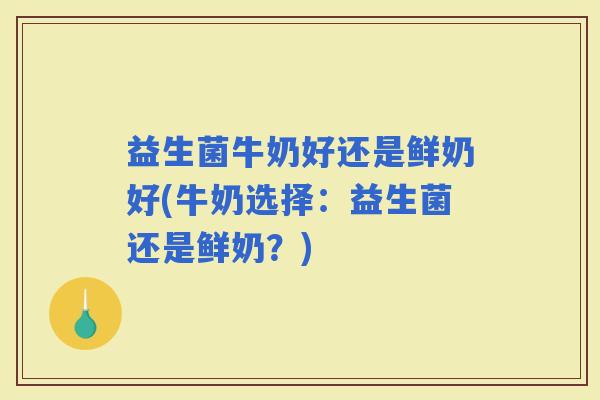 益生菌牛奶好还是鲜奶好(牛奶选择：益生菌还是鲜奶？)