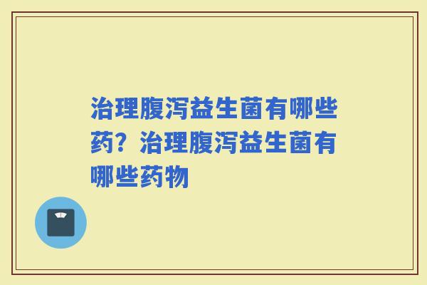 理益生菌有哪些药？理益生菌有哪些
