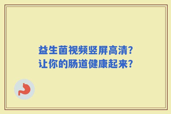益生菌视频竖屏高清？让你的肠道健康起来？