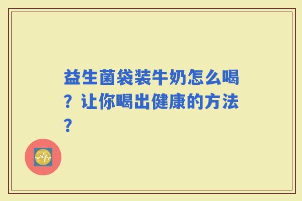 益生菌袋装牛奶怎么喝？让你喝出健康的方法？