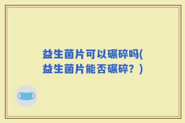 益生菌片可以碾碎吗(益生菌片能否碾碎？)