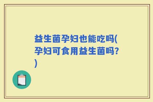 益生菌孕妇也能吃吗(孕妇可食用益生菌吗？)