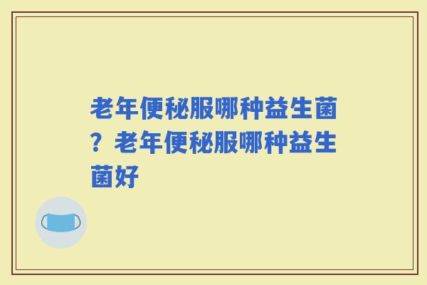 老年服哪种益生菌？老年服哪种益生菌好