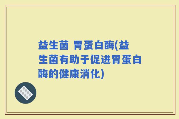 益生菌 胃蛋白酶(益生菌有助于促进胃蛋白酶的健康消化)
