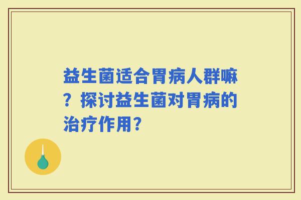 益生菌适合胃人群嘛？探讨益生菌对胃的作用？