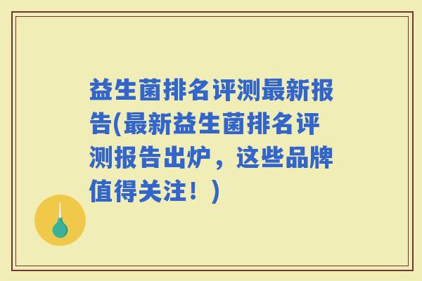 益生菌排名评测新报告(新益生菌排名评测报告出炉，这些品牌值得关注！)