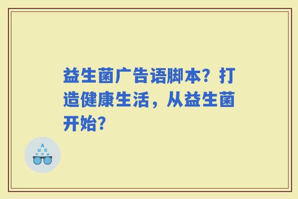 益生菌广告语脚本？打造健康生活，从益生菌开始？
