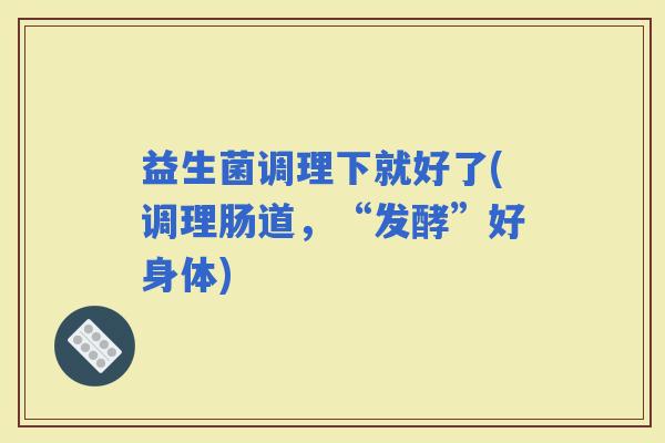 益生菌调理下就好了(调理肠道，“发酵”好身体)