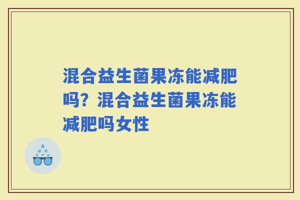 混合益生菌果冻能吗？混合益生菌果冻能吗女性