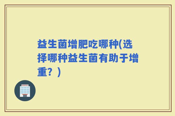 益生菌增肥吃哪种(选择哪种益生菌有助于增重？)