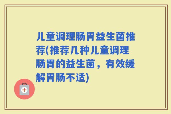 儿童调理肠胃益生菌推荐(推荐几种儿童调理肠胃的益生菌，有效缓解不适)