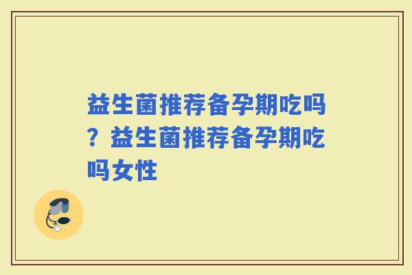益生菌推荐备孕期吃吗？益生菌推荐备孕期吃吗女性